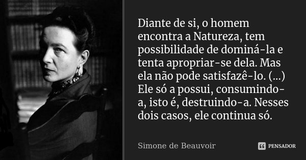 Diante de si, o homem encontra a Natureza, tem possibilidade de dominá-la e tenta apropriar-se dela. Mas ela não pode satisfazê-lo. (...) Ele só a possui, consu... Frase de Simone de Beauvoir.