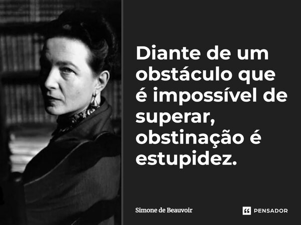 Diante de um obstáculo que é impossível de superar, obstinação é estupidez.... Frase de Simone de Beauvoir.