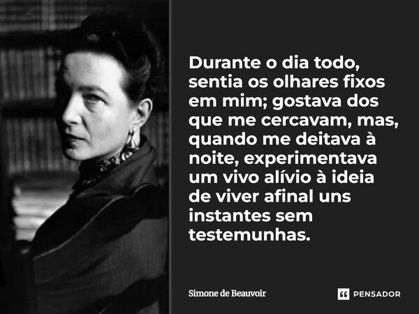 Durante o dia todo, sentia os olhares fixos em mim; gostava dos que me cercavam, mas, quando me deitava à noite, experimentava um vivo alívio à ideia de viver ... Frase de Simone de Beauvoir.