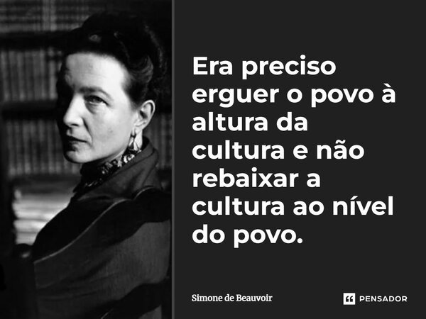 É preciso erguer o povo à altura da cultura e não rebaixar a cultura ao nível do povo.... Frase de Simone de Beauvoir.