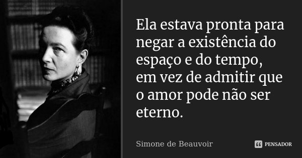 Ela estava pronta para negar a existência do espaço e do tempo, em vez de admitir que o amor pode não ser eterno.... Frase de Simone de Beauvoir.