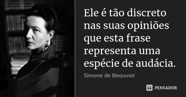 Ele é tão discreto nas suas opiniões que esta frase representa uma espécie de audácia.... Frase de Simone de Beauvoir.