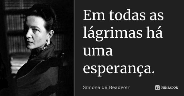 Em todas as lágrimas há uma esperança.... Frase de Simone de Beauvoir.