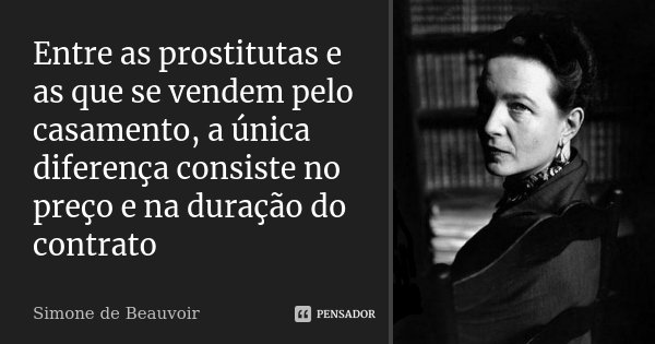 Entre as prostitutas e as que se vendem pelo casamento, a única diferença consiste no preço e na duração do contrato... Frase de Simone de Beauvoir.