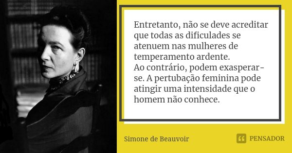 Entretanto, não se deve acreditar que todas as dificulades se atenuem nas mulheres de temperamento ardente. Ao contrário, podem exasperar-se. A pertubação femin... Frase de Simone de Beauvoir.