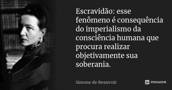 Escravidão: esse fenômeno é consequência do imperialismo da consciência humana que procura realizar objetivamente sua soberania.... Frase de Simone de Beauvoir.