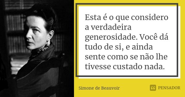 Esta é o que considero a verdadeira generosidade. Você dá tudo de si, e ainda sente como se não lhe tivesse custado nada.... Frase de Simone de Beauvoir.
