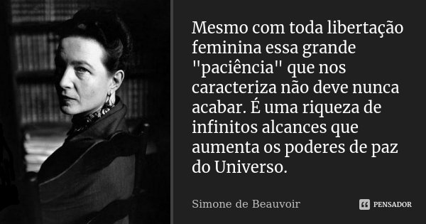 Mesmo com toda libertação feminina essa grande "paciência" que nos caracteriza não deve nunca acabar. É uma riqueza de infinitos alcances que aumenta ... Frase de Simone de Beauvoir.