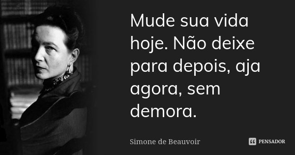 Mude sua vida hoje. Não deixe para depois, aja agora, sem demora.... Frase de Simone de Beauvoir.
