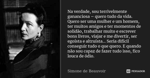 Na verdade, sou terrivelmente gananciosa – quero tudo da vida. Quero ser uma mulher e um homem, ter muitos amigos e ter momentos de solidão, trabalhar muito e e... Frase de Simone de Beauvoir.