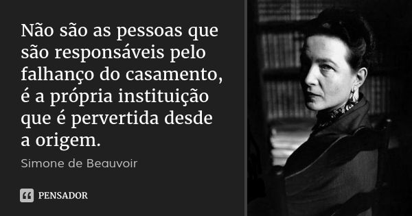 Não são as pessoas que são responsáveis pelo falhanço do casamento, é a própria instituição que é pervertida desde a origem.... Frase de Simone de Beauvoir.