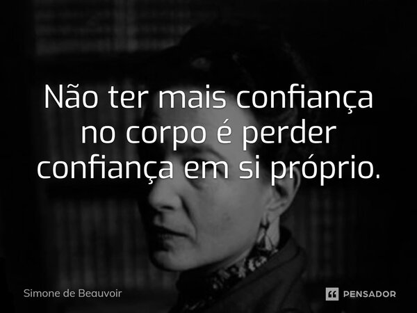 ⁠Não ter mais confiança no corpo é perder confiança em si próprio.... Frase de Simone de Beauvoir.