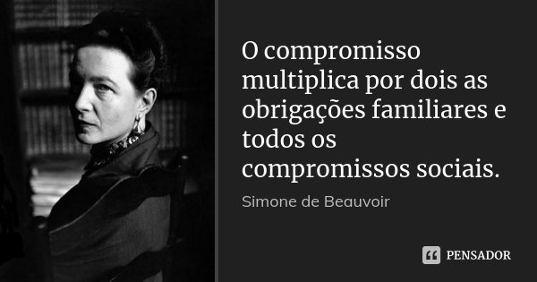 O compromisso multiplica por dois as obrigações familiares e todos os compromissos sociais.... Frase de Simone de Beauvoir.
