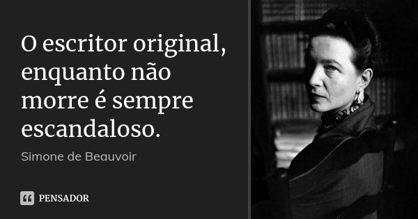 O escritor original, enquanto não morre é sempre escandaloso.... Frase de Simone de Beauvoir.