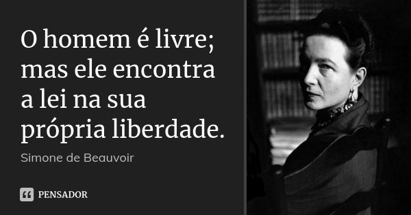 O homem é livre; mas ele encontra a lei na sua própria liberdade.... Frase de Simone de Beauvoir.