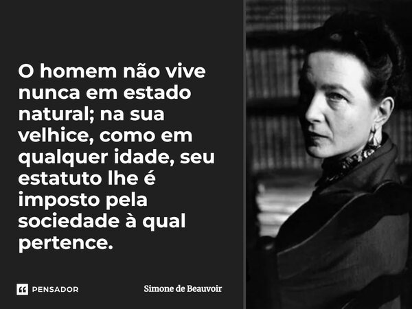 ⁠O homem não vive nunca em estado natural; na sua velhice, como em qualquer idade, seu estatuto lhe é imposto pela sociedade à qual pertence.... Frase de Simone de Beauvoir.