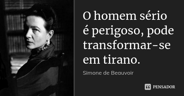 O homem sério é perigoso, pode transformar-se em tirano.... Frase de Simone de Beauvoir.