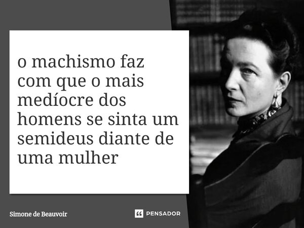 ⁠o machismo faz com que o mais medíocre dos homens se sinta um semideus diante de uma mulher... Frase de Simone de Beauvoir.
