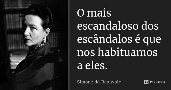 O mais escandaloso dos escândalos é que nos habituamos a eles.... Frase de Simone de Beauvoir.
