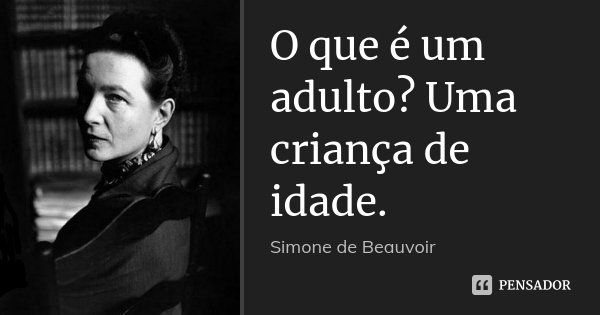 O que é um adulto? Uma criança de idade.... Frase de Simone de Beauvoir.