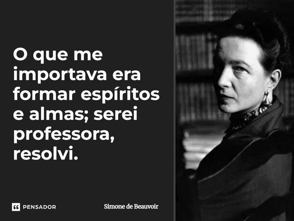 ⁠O que me importava era formar espíritos e almas; serei professora, resolvi.... Frase de Simone de Beauvoir.