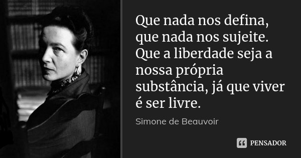 Que nada nos defina, que nada nos sujeite. Que a liberdade seja a nossa própria substância, já que viver é ser livre.... Frase de Simone de Beauvoir.