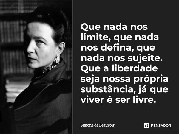 Que nada nos limite, que nada nos defina, que nada nos sujeite. Que a liberdade seja nossa própria substância, já que viver é ser livre.... Frase de Simone de Beauvoir.