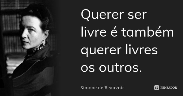 Querer ser livre é também querer livres os outros.... Frase de Simone de Beauvoir.