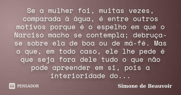 Se a mulher foi, muitas vezes, comparada à água, é entre outros motivos porque é o espelho em que o Narciso macho se contempla; debruça-se sobre ela de boa ou d... Frase de Simone de Beauvoir.