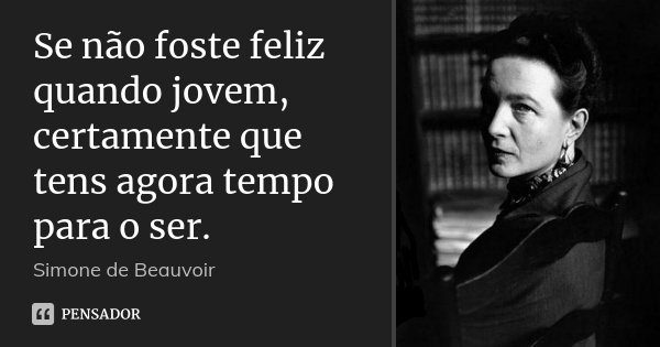 Se não foste feliz quando jovem, certamente que tens agora tempo para o ser.... Frase de Simone de Beauvoir.