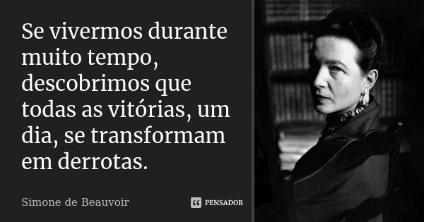 Se vivermos durante muito tempo, descobrimos que todas as vitórias, um dia, se transformam em derrotas.... Frase de Simone de Beauvoir.