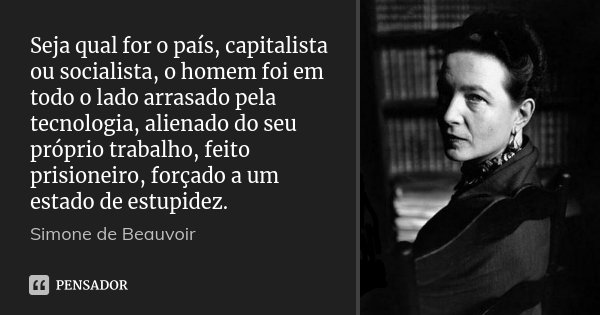 Seja qual for o país, capitalista ou socialista, o homem foi em todo o lado arrasado pela tecnologia, alienado do seu próprio trabalho, feito prisioneiro, força... Frase de Simone de Beauvoir.