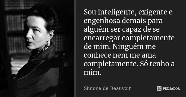 Sou inteligente, exigente e engenhosa demais para alguém ser capaz de se encarregar completamente de mim. Ninguém me conhece nem me ama completamente. Só tenho ... Frase de Simone de Beauvoir.