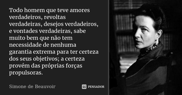 Todo homem que teve amores verdadeiros, revoltas verdadeiras, desejos verdadeiros, e vontades verdadeiras, sabe muito bem que não tem necessidade de nenhuma gar... Frase de Simone de Beauvoir.