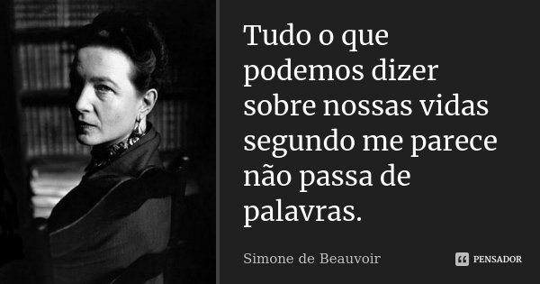Tudo o que podemos dizer sobre nossas vidas segundo me parece não passa de palavras.... Frase de Simone de Beauvoir.