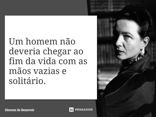 ⁠Um homem não deveria chegar ao fim da vida com as mãos vazias e solitário.... Frase de Simone de Beauvoir.