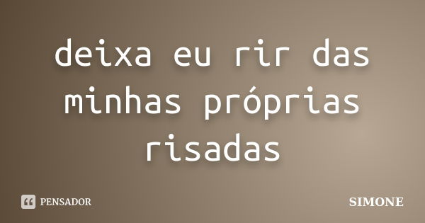 deixa eu rir das minhas próprias risadas... Frase de Simone.