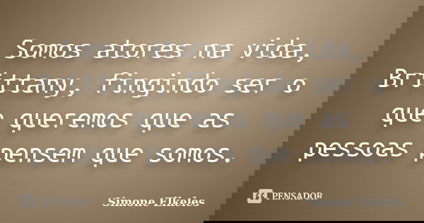 Somos atores na vida, Brittany, fingindo ser o que queremos que as pessoas pensem que somos.... Frase de Simone Elkeles.