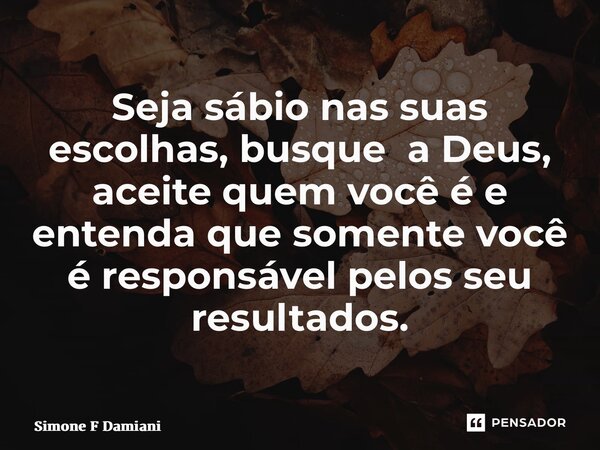 ⁠Seja sábio nas suas escolhas, busque a Deus, aceite quem você é e entenda que somente você é responsável pelos seu resultados.... Frase de Simone F Damiani.