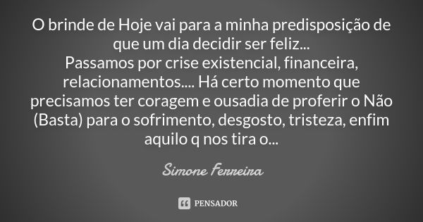 O brinde de Hoje vai para a minha predisposição de que um dia decidir ser feliz... Passamos por crise existencial, financeira, relacionamentos.... Há certo mome... Frase de Simone Ferreira.