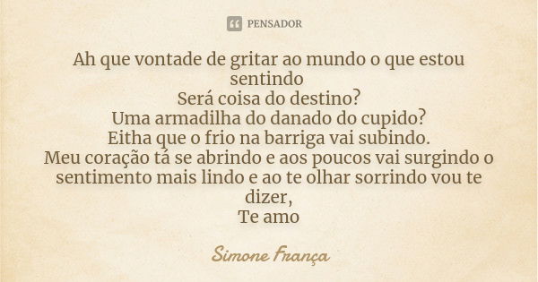 Ah que vontade de gritar ao mundo o que estou sentindo Será coisa do destino? Uma armadilha do danado do cupido? Eitha que o frio na barriga vai subindo. Meu co... Frase de Simone França.