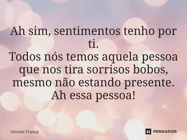 Ah sim, sentimentos tenho por ti. Todos nós temos aquela pessoa que nos tira sorrisos bobos, mesmo não estando presente. Ah essa pessoa!... Frase de Simone França.