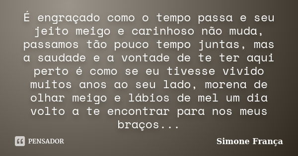 É engraçado como o tempo passa e seu jeito meigo e carinhoso não muda, passamos tão pouco tempo juntas, mas a saudade e a vontade de te ter aqui perto é como se... Frase de Simone França.