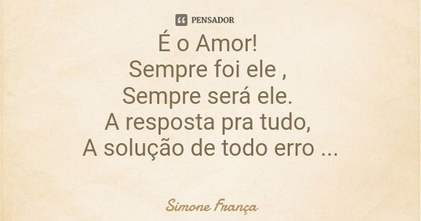 É o Amor! Sempre foi ele , Sempre será ele. A resposta pra tudo, A solução de todo erro O caminho!... Frase de Simone França.