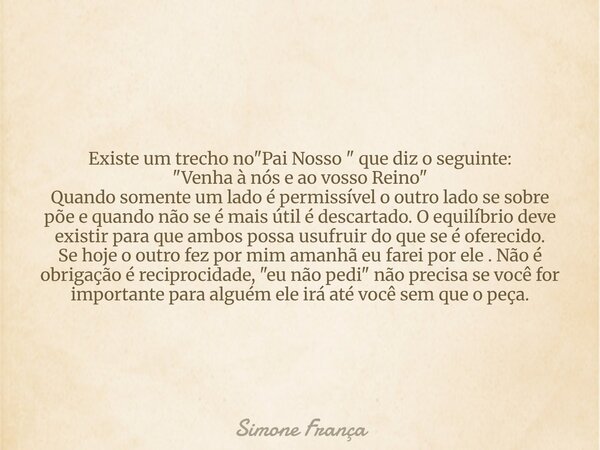 Existe um trecho no "Pai Nosso " que diz o seguinte: "Venha à nós e ao vosso Reino" Quando somente um lado é permissível o outro lado se sob... Frase de Simone França.