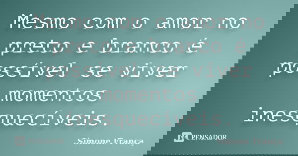 Mesmo com o amor no preto e branco é possível se viver momentos inesquecíveis.... Frase de Simone França.