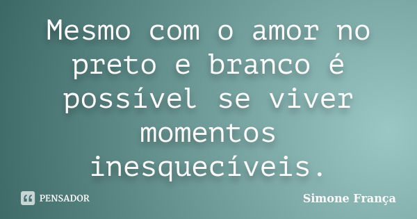 Mesmo com o amor no preto e branco é possível se viver momentos inesquecíveis.... Frase de Simone França.