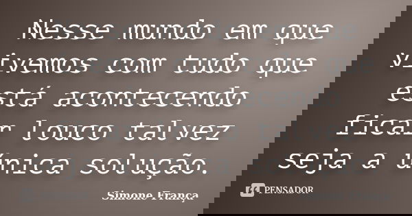 Nesse mundo em que vivemos com tudo que está acontecendo ficar louco talvez seja a única solução.... Frase de Simone França.