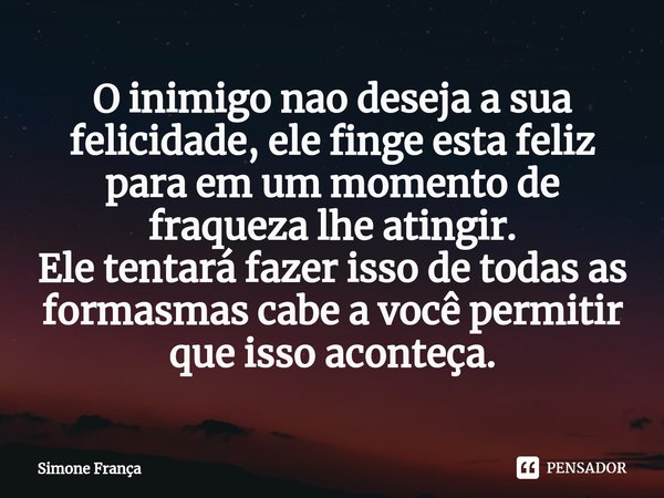O inimigo nao deseja⁠ a sua felicidade, ele finge esta feliz para em um momento de fraqueza lhe atingir.
Ele tentará fazer isso de todas as formasmas cabe a voc... Frase de Simone França.