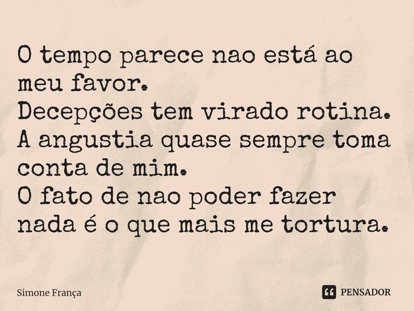 ⁠O tempo parece nao está ao meu favor.
Decepções tem virado rotina.
A angustia quase sempre toma conta de mim.
O fato de nao poder fazer nada é o que mais me to... Frase de Simone França.